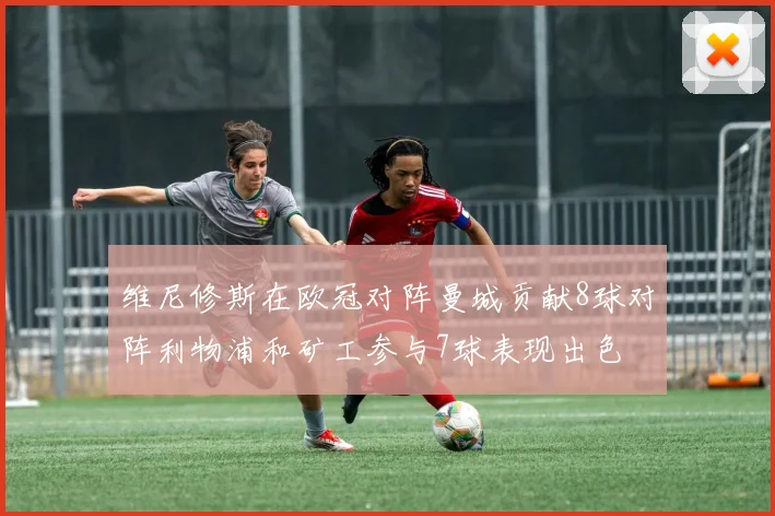 维尼修斯在欧冠对阵曼城贡献8球对阵利物浦和矿工参与7球表现出色