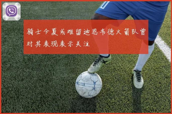 骑士今夏或难留迪恩韦德火箭队曾对其表现表示关注