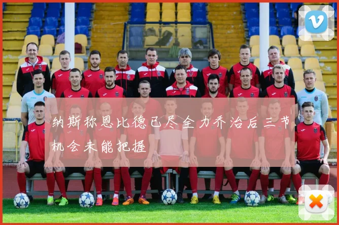 纳斯称恩比德已尽全力乔治后三节机会未能把握