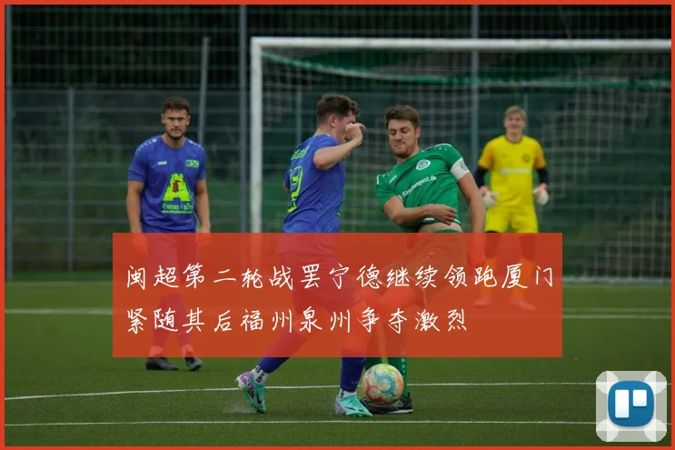 闽超第二轮战罢宁德继续领跑厦门紧随其后福州泉州争夺激烈