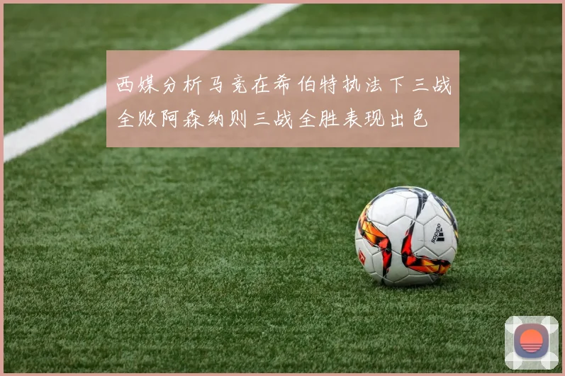 西媒分析马竞在希伯特执法下三战全败阿森纳则三战全胜表现出色