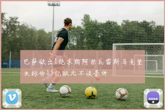 巴萨欲出1亿求购阿尔瓦雷斯马竞坚决标价15亿欧元不谈条件