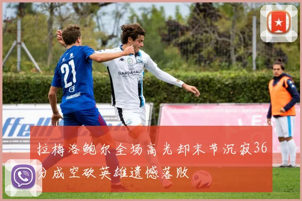拉梅洛鲍尔全场高光却末节沉寂36分成空砍英雄遗憾落败