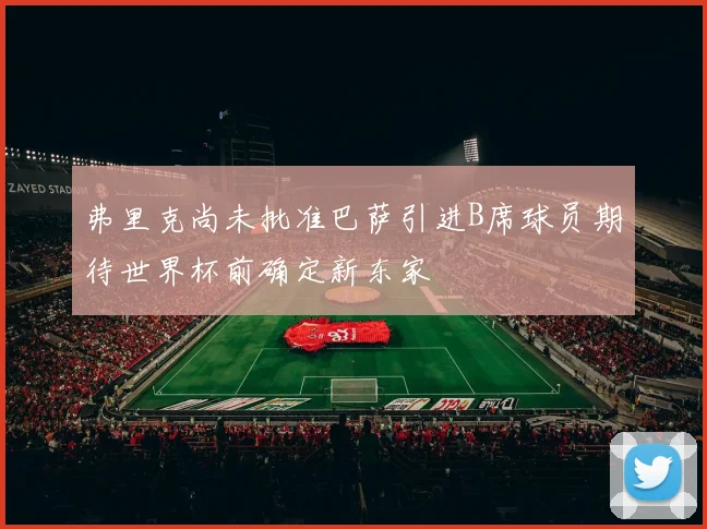 弗里克尚未批准巴萨引进B席球员期待世界杯前确定新东家