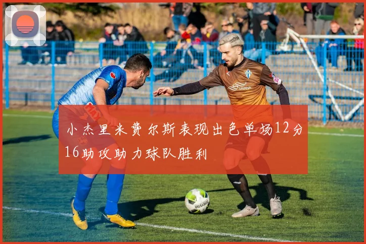 小杰里米费尔斯表现出色单场12分16助攻助力球队胜利