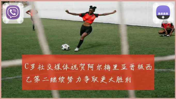 C罗社交媒体祝贺阿尔梅里亚晋级西乙第二继续努力争取更大胜利