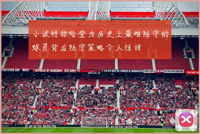 小波特称哈登为历史上最难防守的球员背后防守策略令人惊讶