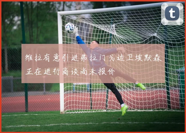 维拉有意引进弗拉门戈边卫埃默森正在进行商谈尚未报价