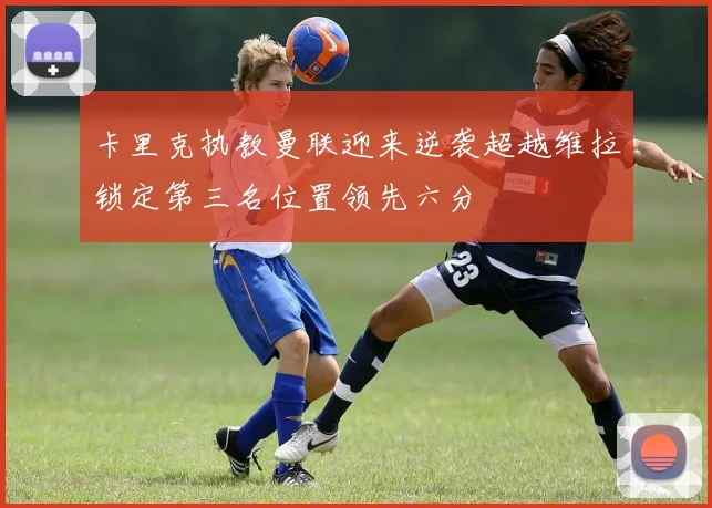 卡里克执教曼联迎来逆袭超越维拉锁定第三名位置领先六分