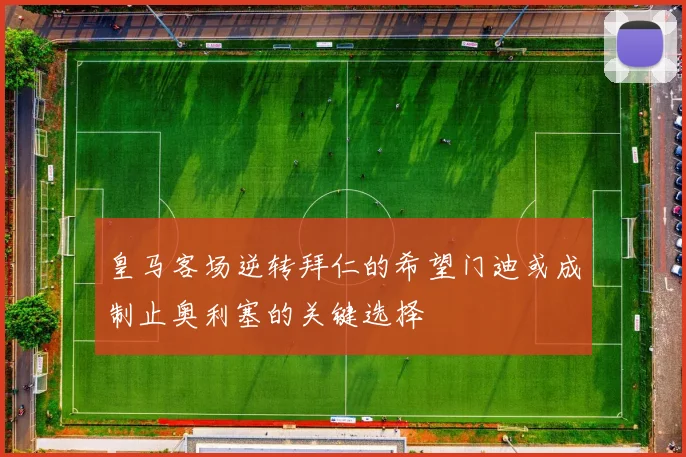 皇马客场逆转拜仁的希望门迪或成制止奥利塞的关键选择