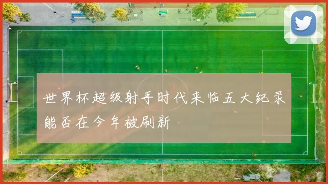 世界杯超级射手时代来临五大纪录能否在今年被刷新