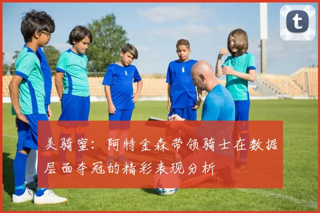 美骑蜜：阿特金森带领骑士在数据层面夺冠的精彩表现分析