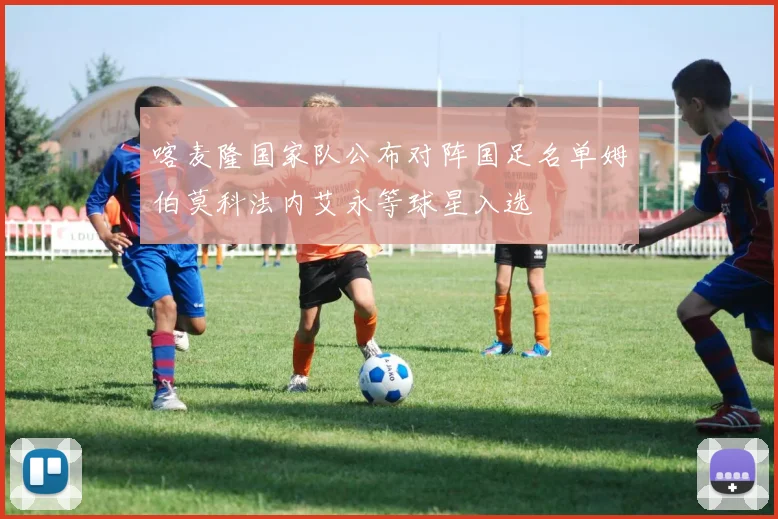 喀麦隆国家队公布对阵国足名单姆伯莫科法内艾永等球星入选