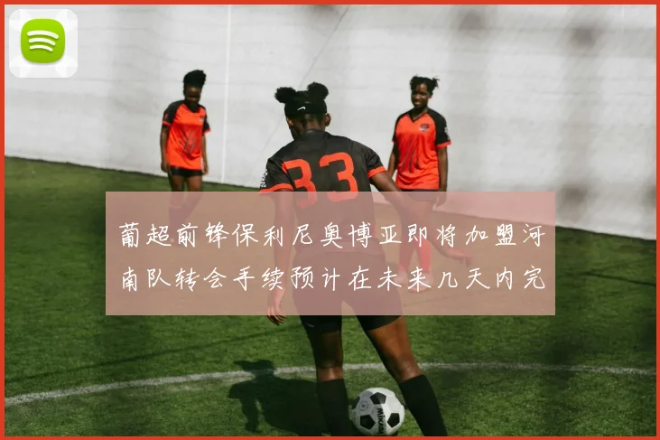 葡超前锋保利尼奥博亚即将加盟河南队转会手续预计在未来几天内完成