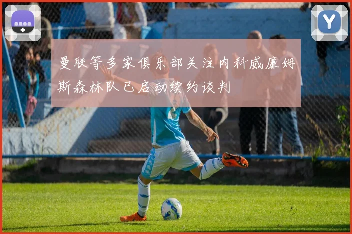 曼联等多家俱乐部关注内科威廉姆斯森林队已启动续约谈判