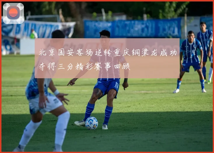 北京国安客场逆转重庆铜梁龙成功夺得三分精彩赛事回顾