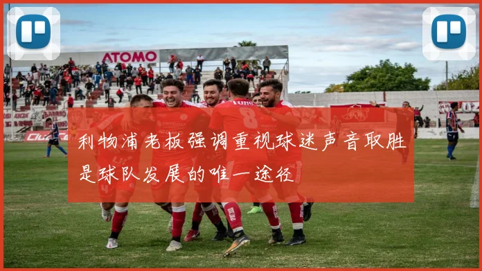 利物浦老板强调重视球迷声音取胜是球队发展的唯一途径