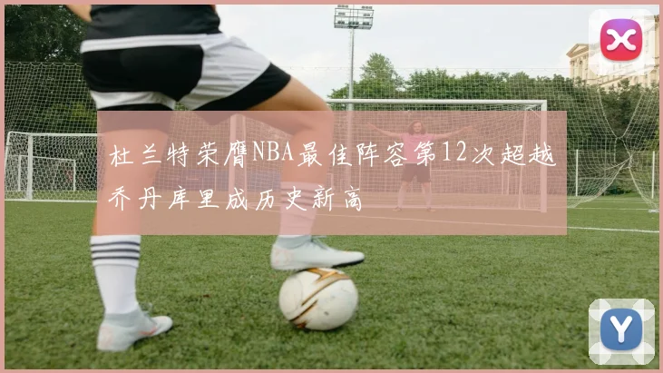 杜兰特荣膺NBA最佳阵容第12次超越乔丹库里成历史新高