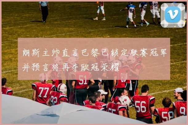 朗斯主帅直言巴黎已锁定联赛冠军并预言将再夺欧冠荣耀